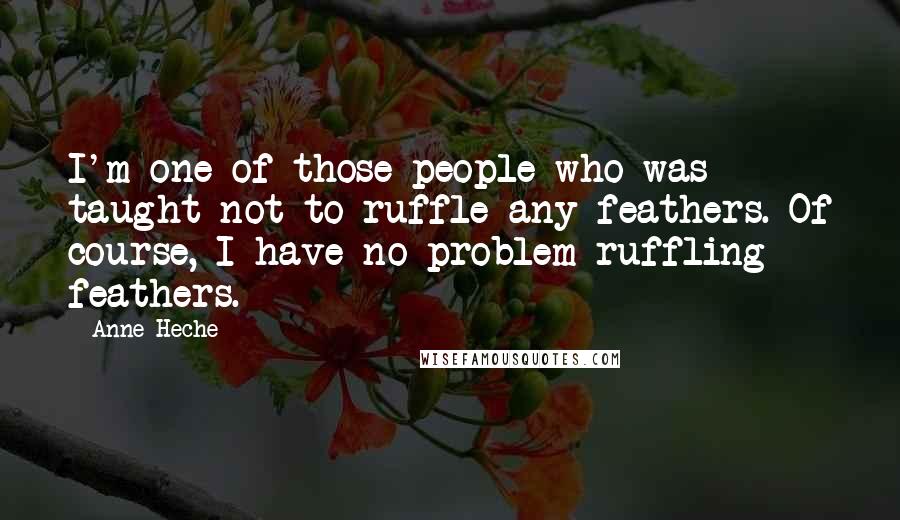 Anne Heche Quotes: I'm one of those people who was taught not to ruffle any feathers. Of course, I have no problem ruffling feathers.