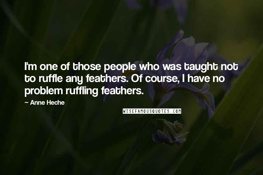 Anne Heche Quotes: I'm one of those people who was taught not to ruffle any feathers. Of course, I have no problem ruffling feathers.