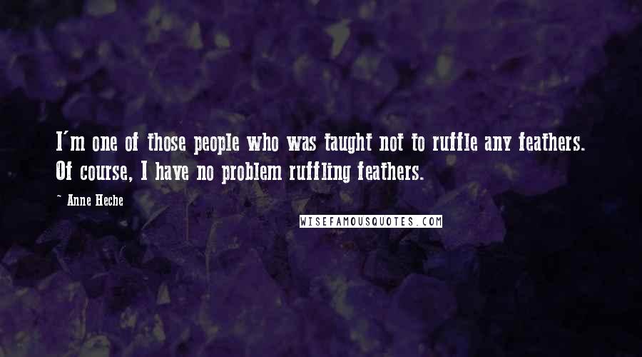 Anne Heche Quotes: I'm one of those people who was taught not to ruffle any feathers. Of course, I have no problem ruffling feathers.