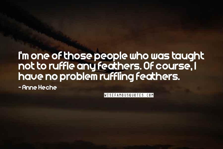 Anne Heche Quotes: I'm one of those people who was taught not to ruffle any feathers. Of course, I have no problem ruffling feathers.