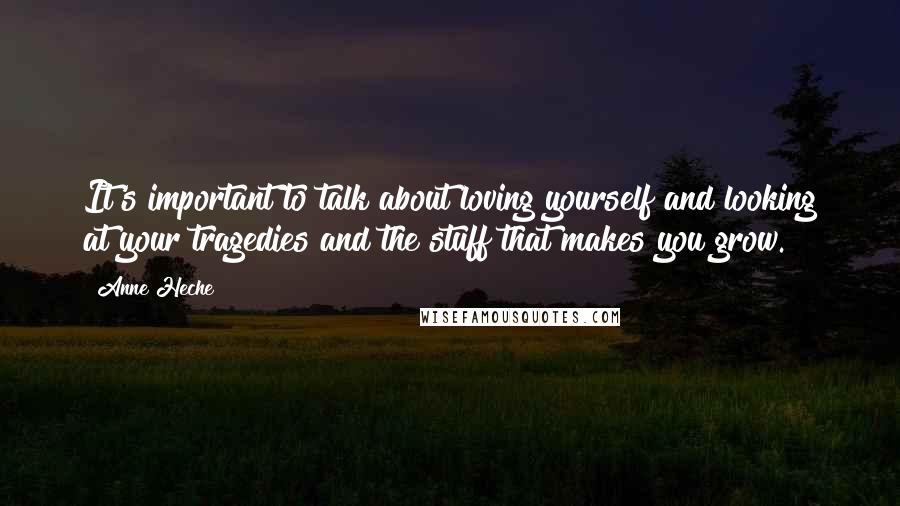 Anne Heche Quotes: It's important to talk about loving yourself and looking at your tragedies and the stuff that makes you grow.