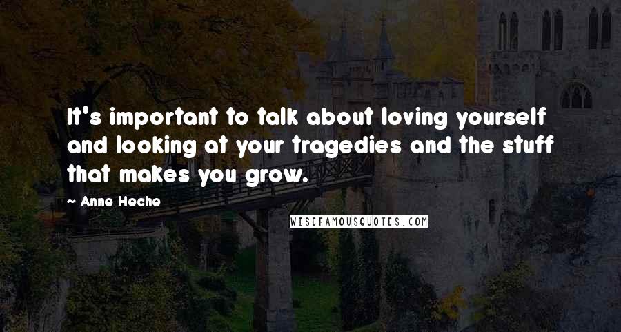 Anne Heche Quotes: It's important to talk about loving yourself and looking at your tragedies and the stuff that makes you grow.