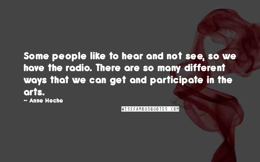 Anne Heche Quotes: Some people like to hear and not see, so we have the radio. There are so many different ways that we can get and participate in the arts.