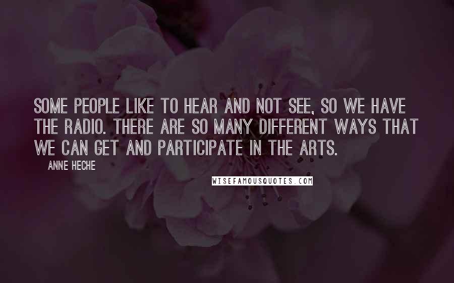 Anne Heche Quotes: Some people like to hear and not see, so we have the radio. There are so many different ways that we can get and participate in the arts.