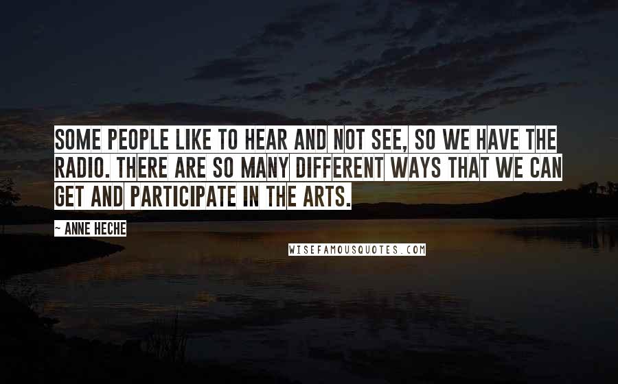 Anne Heche Quotes: Some people like to hear and not see, so we have the radio. There are so many different ways that we can get and participate in the arts.