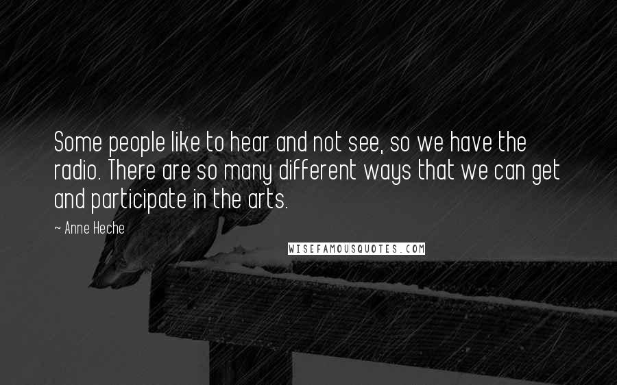 Anne Heche Quotes: Some people like to hear and not see, so we have the radio. There are so many different ways that we can get and participate in the arts.