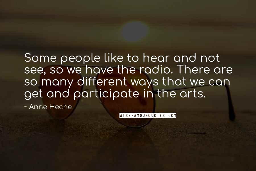 Anne Heche Quotes: Some people like to hear and not see, so we have the radio. There are so many different ways that we can get and participate in the arts.