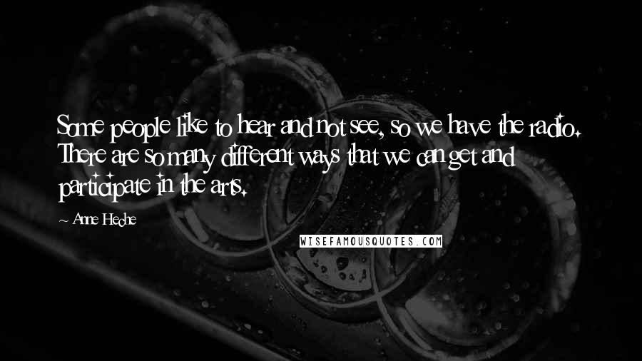 Anne Heche Quotes: Some people like to hear and not see, so we have the radio. There are so many different ways that we can get and participate in the arts.