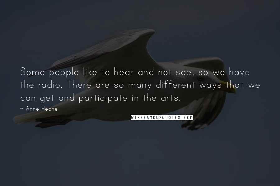 Anne Heche Quotes: Some people like to hear and not see, so we have the radio. There are so many different ways that we can get and participate in the arts.