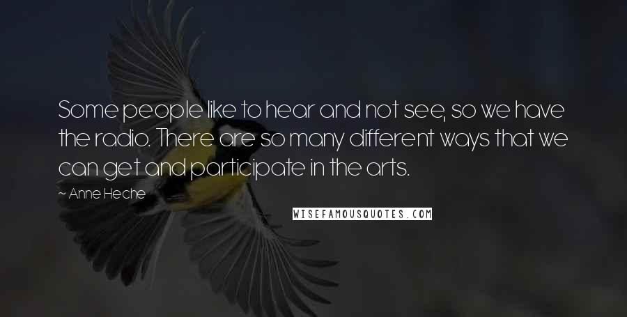 Anne Heche Quotes: Some people like to hear and not see, so we have the radio. There are so many different ways that we can get and participate in the arts.