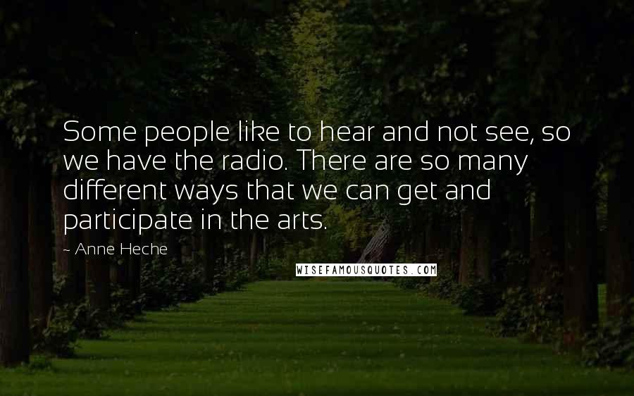 Anne Heche Quotes: Some people like to hear and not see, so we have the radio. There are so many different ways that we can get and participate in the arts.