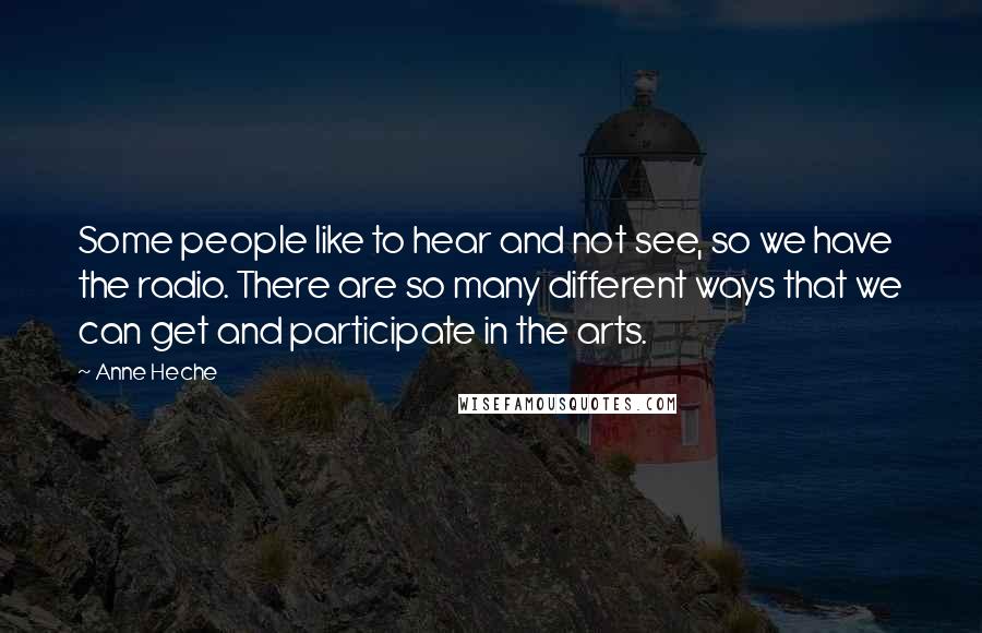 Anne Heche Quotes: Some people like to hear and not see, so we have the radio. There are so many different ways that we can get and participate in the arts.