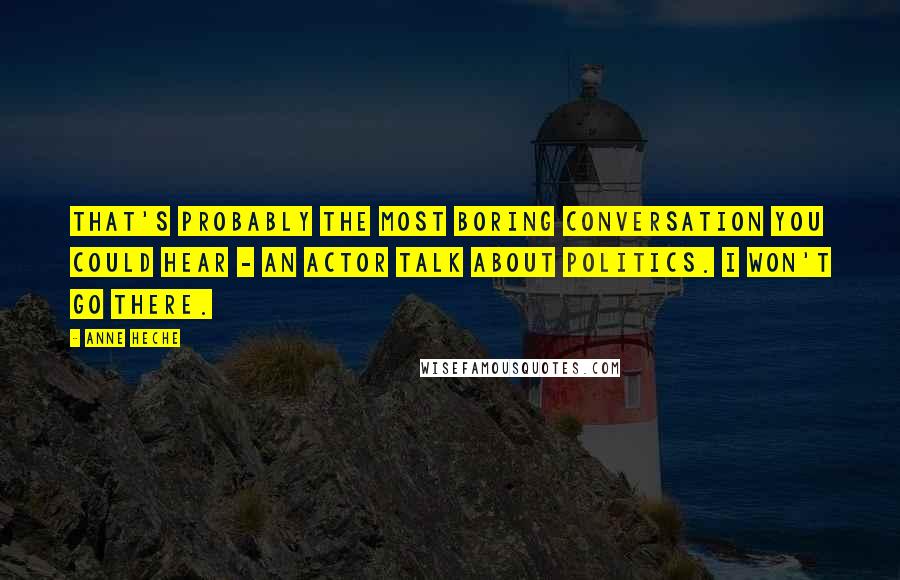 Anne Heche Quotes: That's probably the most boring conversation you could hear - an actor talk about politics. I won't go there.