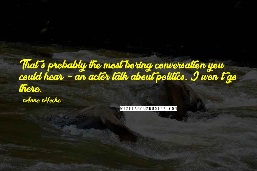 Anne Heche Quotes: That's probably the most boring conversation you could hear - an actor talk about politics. I won't go there.