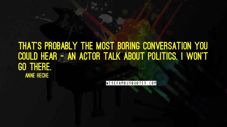 Anne Heche Quotes: That's probably the most boring conversation you could hear - an actor talk about politics. I won't go there.