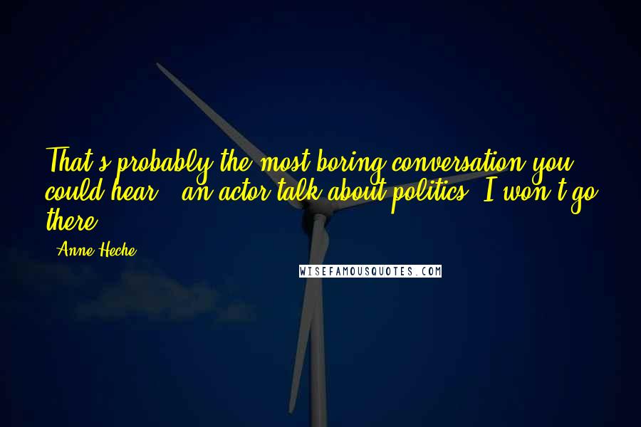 Anne Heche Quotes: That's probably the most boring conversation you could hear - an actor talk about politics. I won't go there.