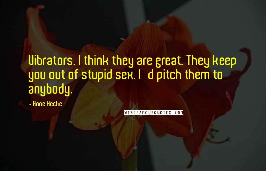 Anne Heche Quotes: Vibrators. I think they are great. They keep you out of stupid sex. I'd pitch them to anybody.