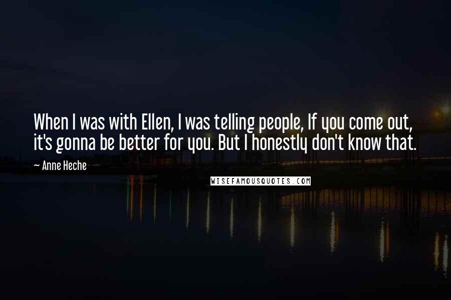 Anne Heche Quotes: When I was with Ellen, I was telling people, If you come out, it's gonna be better for you. But I honestly don't know that.