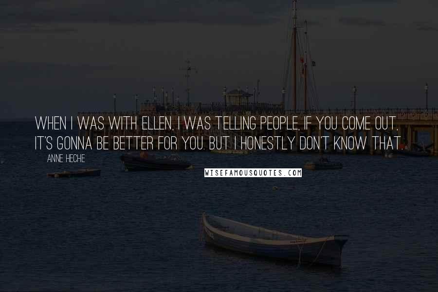 Anne Heche Quotes: When I was with Ellen, I was telling people, If you come out, it's gonna be better for you. But I honestly don't know that.