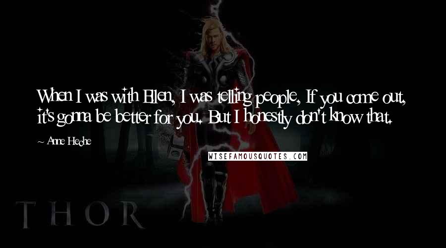 Anne Heche Quotes: When I was with Ellen, I was telling people, If you come out, it's gonna be better for you. But I honestly don't know that.