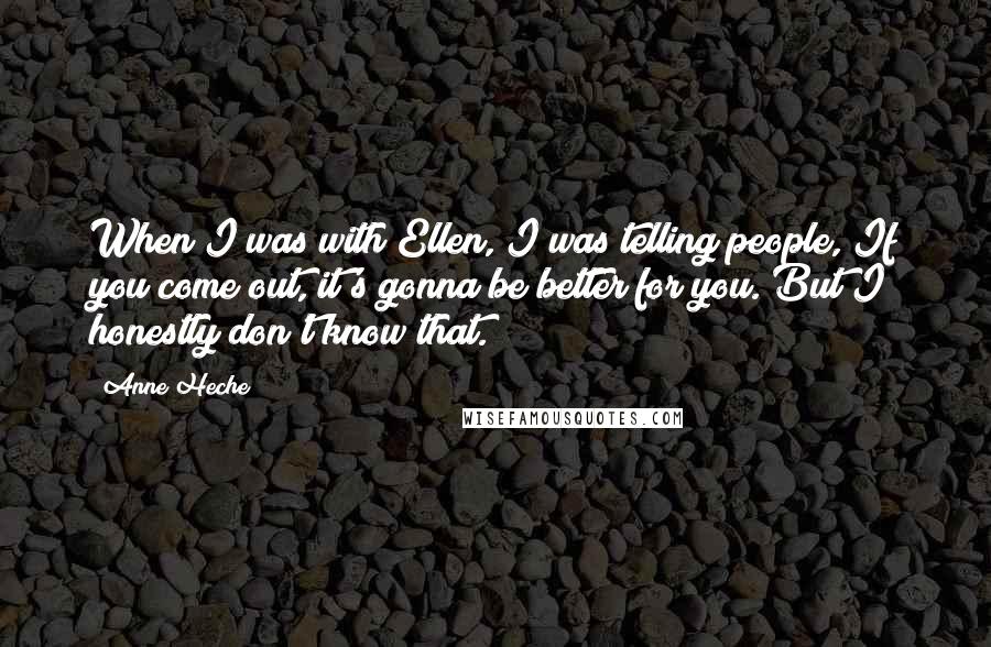 Anne Heche Quotes: When I was with Ellen, I was telling people, If you come out, it's gonna be better for you. But I honestly don't know that.