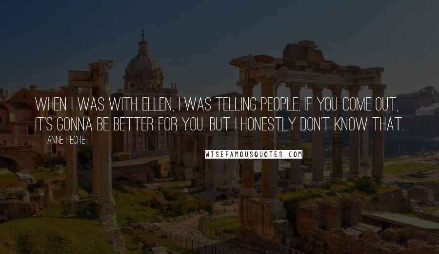 Anne Heche Quotes: When I was with Ellen, I was telling people, If you come out, it's gonna be better for you. But I honestly don't know that.