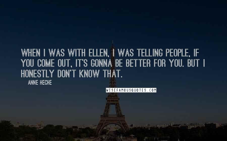 Anne Heche Quotes: When I was with Ellen, I was telling people, If you come out, it's gonna be better for you. But I honestly don't know that.