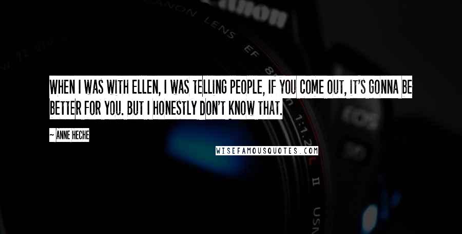 Anne Heche Quotes: When I was with Ellen, I was telling people, If you come out, it's gonna be better for you. But I honestly don't know that.