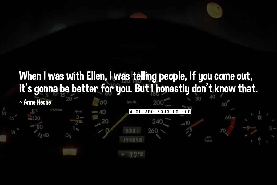 Anne Heche Quotes: When I was with Ellen, I was telling people, If you come out, it's gonna be better for you. But I honestly don't know that.