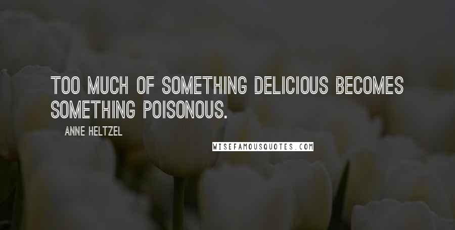 Anne Heltzel Quotes: Too much of something delicious becomes something poisonous.