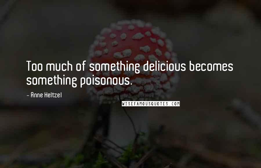 Anne Heltzel Quotes: Too much of something delicious becomes something poisonous.