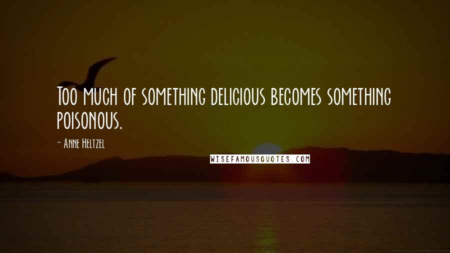 Anne Heltzel Quotes: Too much of something delicious becomes something poisonous.