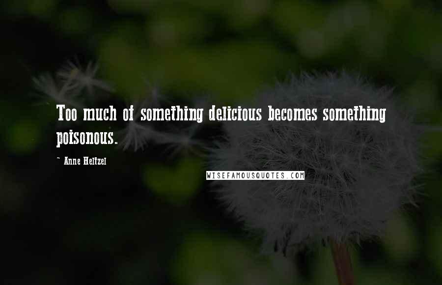 Anne Heltzel Quotes: Too much of something delicious becomes something poisonous.