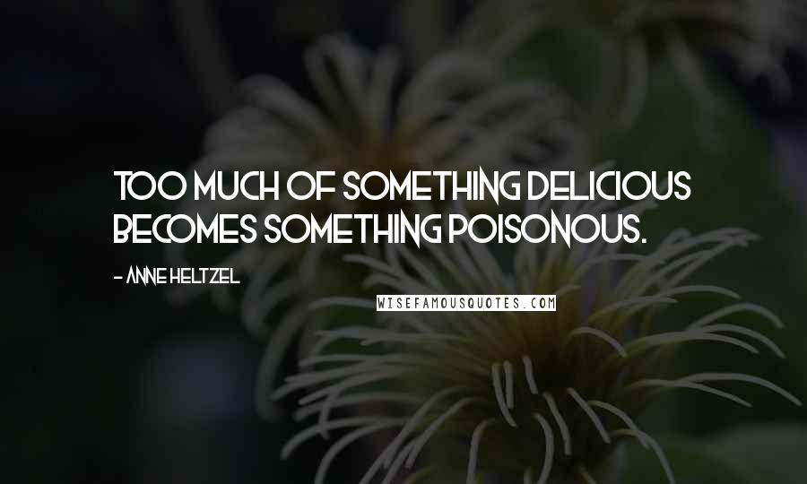 Anne Heltzel Quotes: Too much of something delicious becomes something poisonous.