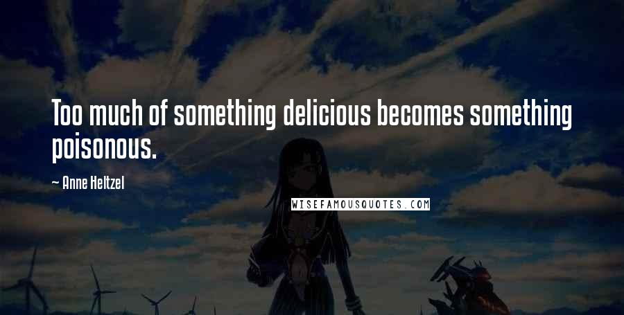 Anne Heltzel Quotes: Too much of something delicious becomes something poisonous.