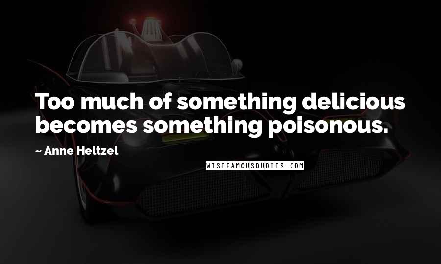 Anne Heltzel Quotes: Too much of something delicious becomes something poisonous.