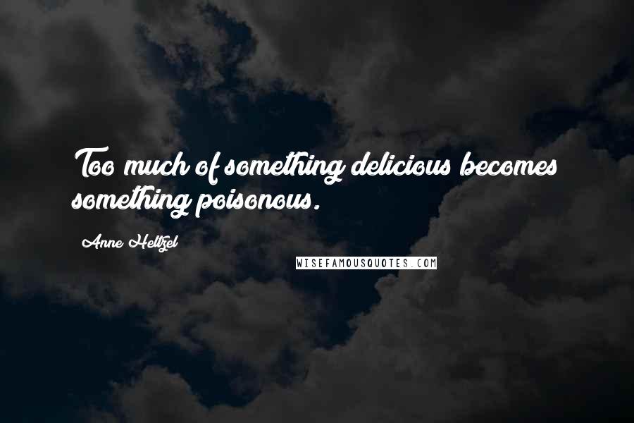 Anne Heltzel Quotes: Too much of something delicious becomes something poisonous.