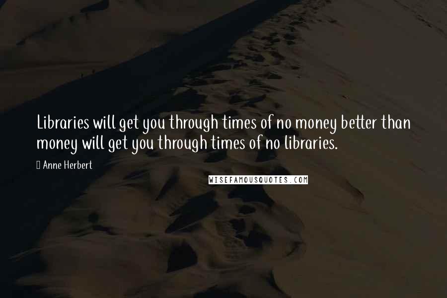 Anne Herbert Quotes: Libraries will get you through times of no money better than money will get you through times of no libraries.