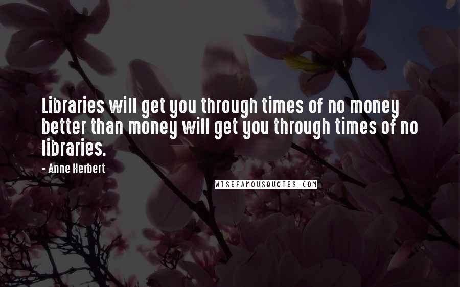 Anne Herbert Quotes: Libraries will get you through times of no money better than money will get you through times of no libraries.