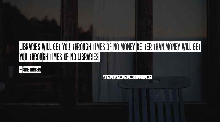 Anne Herbert Quotes: Libraries will get you through times of no money better than money will get you through times of no libraries.