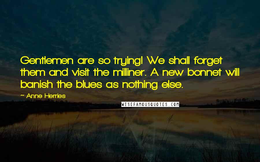 Anne Herries Quotes: Gentlemen are so trying! We shall forget them and visit the milliner. A new bonnet will banish the blues as nothing else.