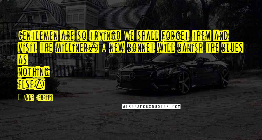 Anne Herries Quotes: Gentlemen are so trying! We shall forget them and visit the milliner. A new bonnet will banish the blues as nothing else.