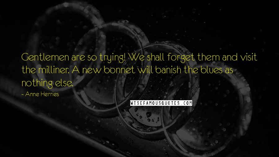 Anne Herries Quotes: Gentlemen are so trying! We shall forget them and visit the milliner. A new bonnet will banish the blues as nothing else.