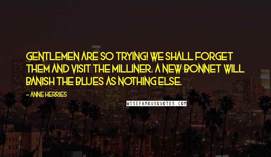 Anne Herries Quotes: Gentlemen are so trying! We shall forget them and visit the milliner. A new bonnet will banish the blues as nothing else.