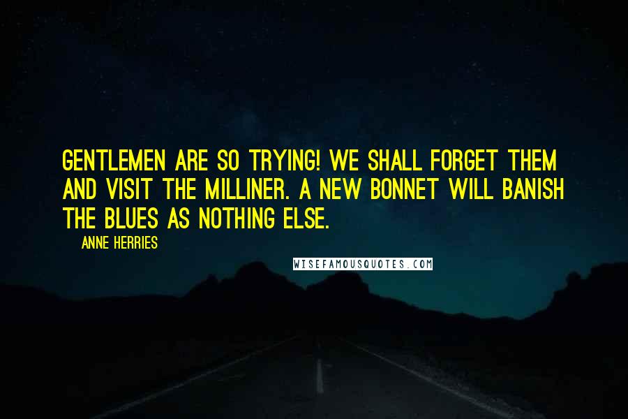 Anne Herries Quotes: Gentlemen are so trying! We shall forget them and visit the milliner. A new bonnet will banish the blues as nothing else.