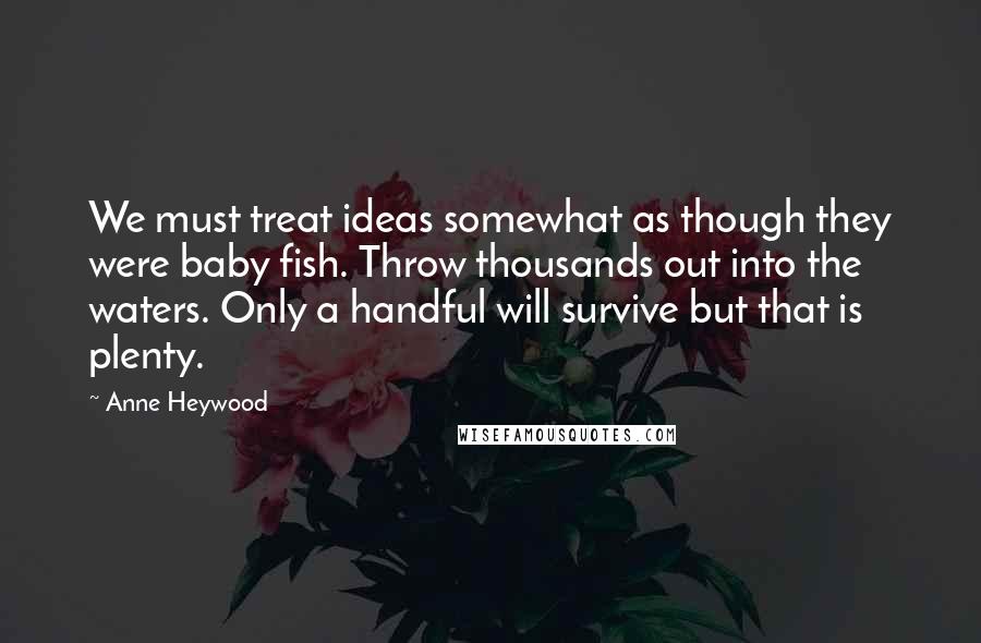 Anne Heywood Quotes: We must treat ideas somewhat as though they were baby fish. Throw thousands out into the waters. Only a handful will survive but that is plenty.