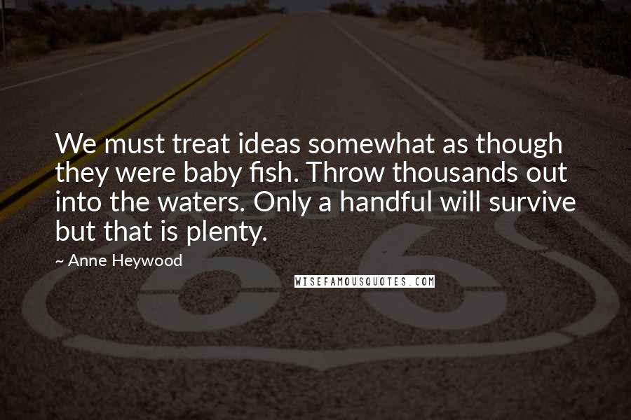 Anne Heywood Quotes: We must treat ideas somewhat as though they were baby fish. Throw thousands out into the waters. Only a handful will survive but that is plenty.