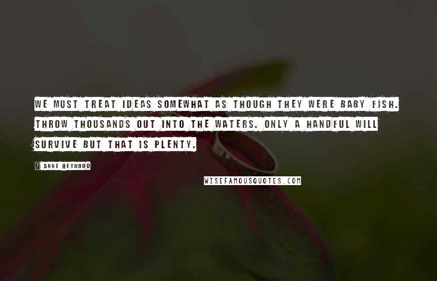 Anne Heywood Quotes: We must treat ideas somewhat as though they were baby fish. Throw thousands out into the waters. Only a handful will survive but that is plenty.