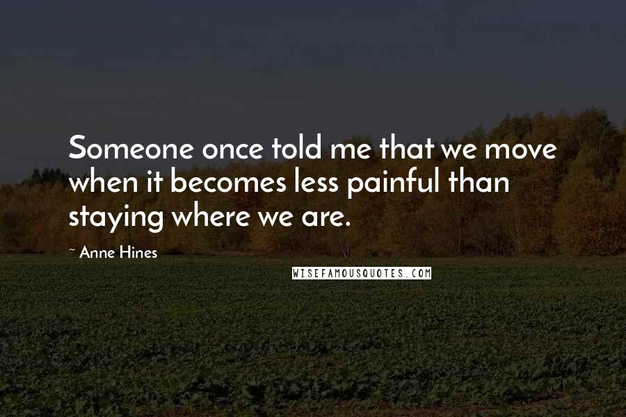 Anne Hines Quotes: Someone once told me that we move when it becomes less painful than staying where we are.