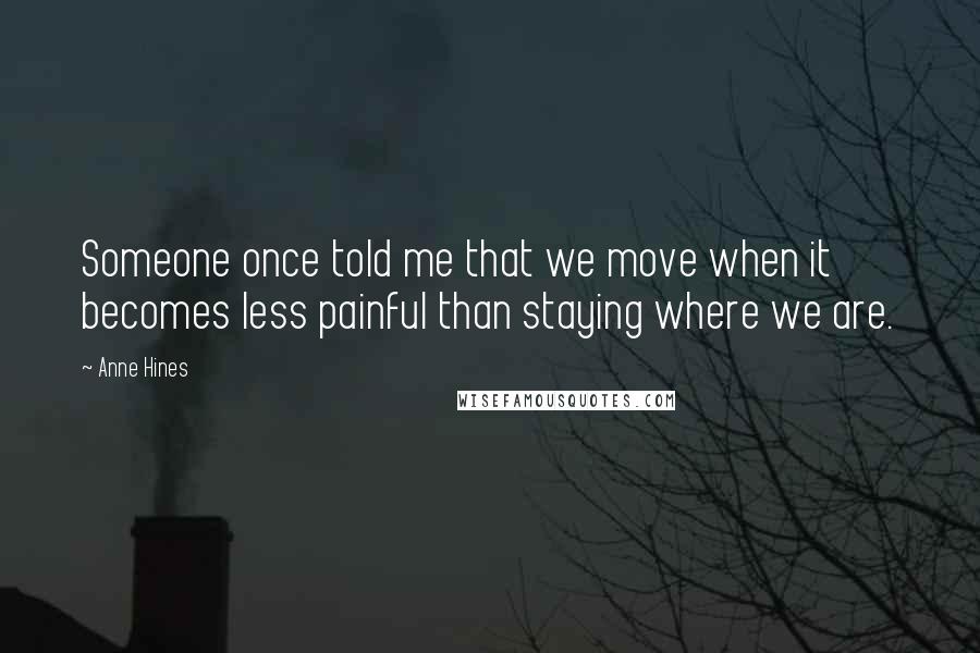 Anne Hines Quotes: Someone once told me that we move when it becomes less painful than staying where we are.